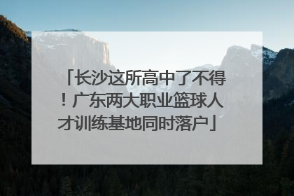 长沙这所高中了不得！广东两大职业篮球人才训练基地同时落户